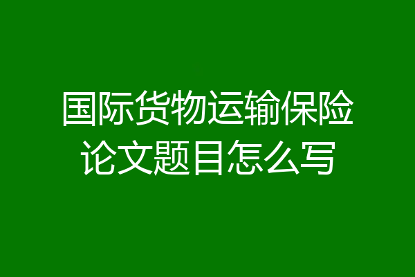 国际货物运输保险论文题目怎么写