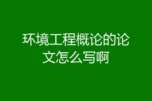 环境工程概论的论文怎么写啊