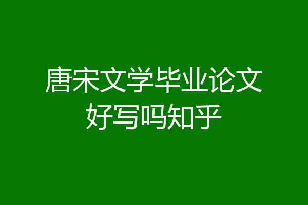 唐宋文学毕业论文好写吗知乎
