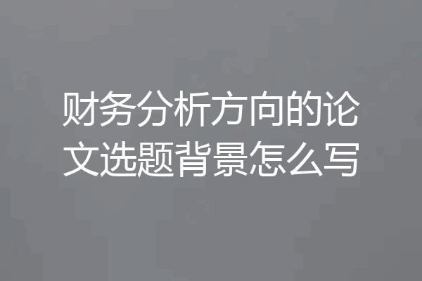 财务分析方向的论文选题背景怎么写