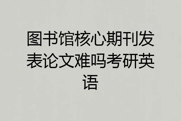 图书馆核心期刊发表论文难吗考研英语