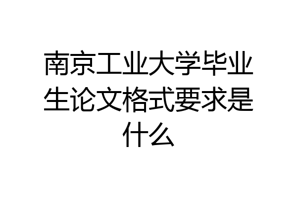 南京工业大学毕业生论文格式要求是什么