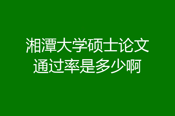 湘潭大学硕士论文通过率是多少啊