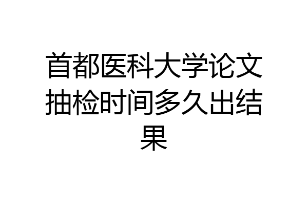 首都医科大学论文抽检时间多久出结果