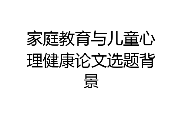 家庭教育与儿童心理健康论文选题背景