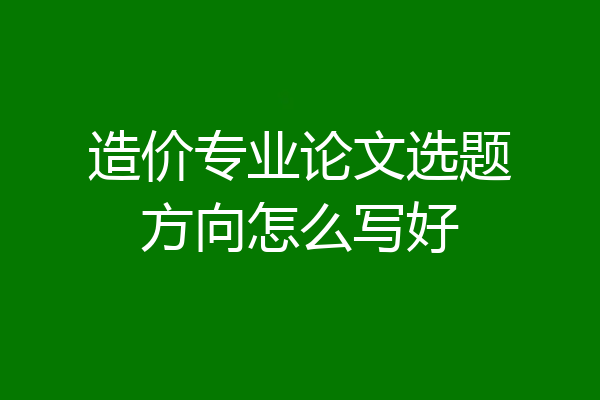 造价专业论文选题方向怎么写好