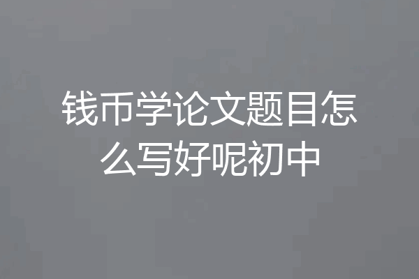 钱币学论文题目怎么写好呢初中