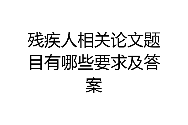 残疾人相关论文题目有哪些要求及答案