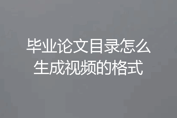 毕业论文目录怎么生成视频的格式