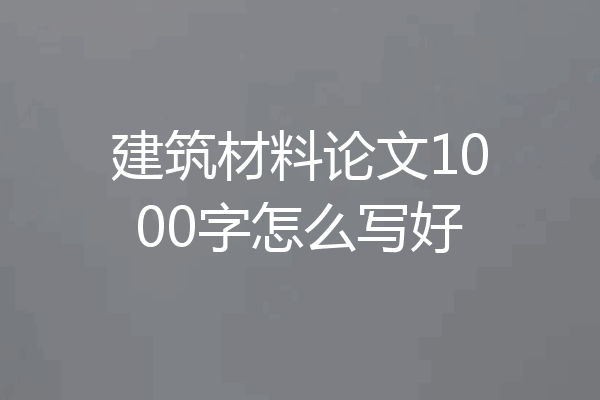 建筑材料论文1000字怎么写好