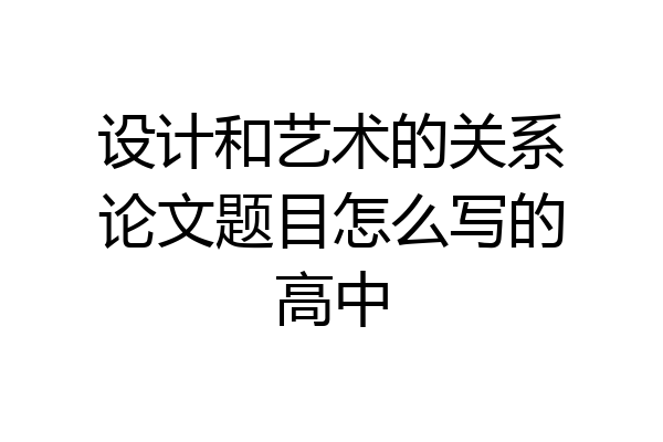 设计和艺术的关系论文题目怎么写的高中