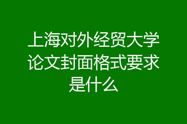 上海对外经贸大学论文封面格式要求是什么