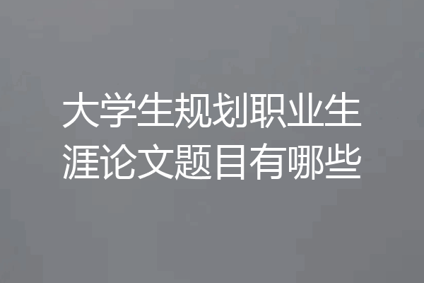 大学生规划职业生涯论文题目有哪些