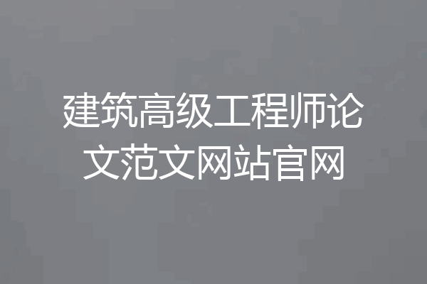 建筑高级工程师论文范文网站官网