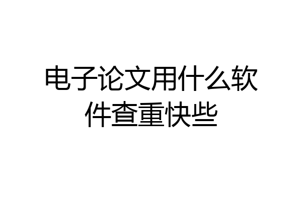 电子论文用什么软件查重快些
