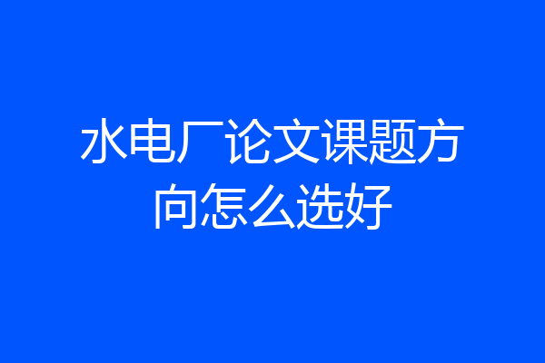 水电厂论文课题方向怎么选好