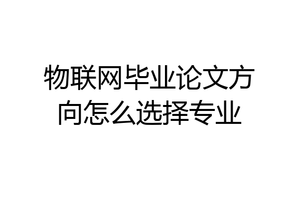 物联网毕业论文方向怎么选择专业