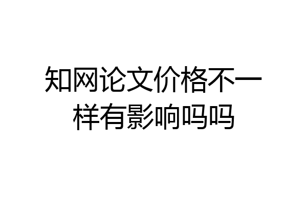 知网论文价格不一样有影响吗吗