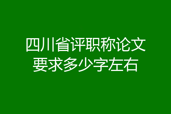 四川省评职称论文要求多少字左右