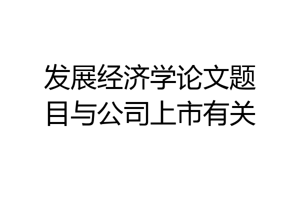 发展经济学论文题目与公司上市有关