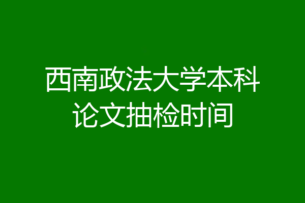 西南政法大学本科论文抽检时间
