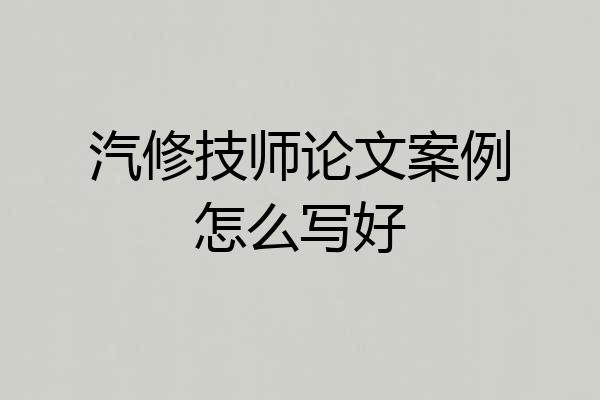 汽修技师论文案例怎么写好