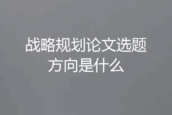 战略规划论文选题方向是什么