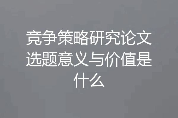 竞争策略研究论文选题意义与价值是什么