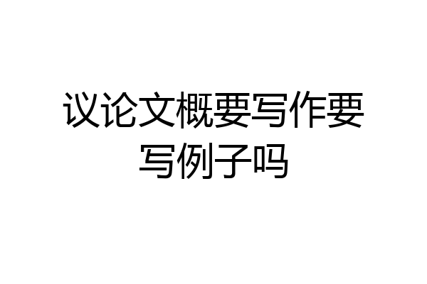 议论文概要写作要写例子吗