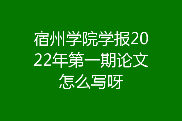 宿州学院学报2022年第一期论文怎么写呀