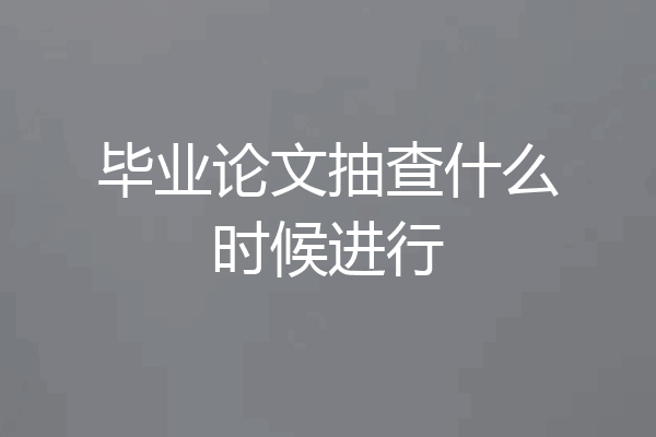 毕业论文抽查什么时候进行