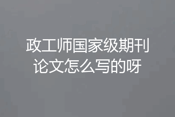 政工师国家级期刊论文怎么写的呀