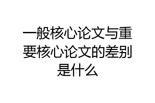 一般核心论文与重要核心论文的差别是什么