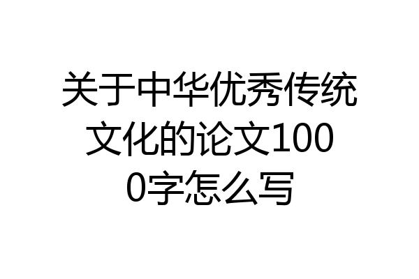 关于中华优秀传统文化的论文1000字怎么写