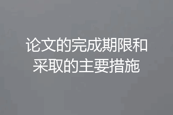 论文的完成期限和采取的主要措施