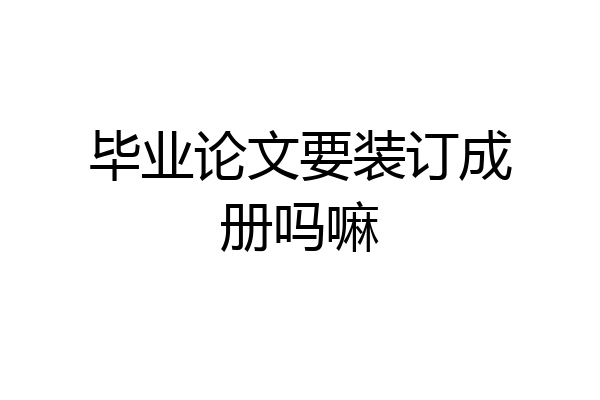 毕业论文要装订成册吗嘛