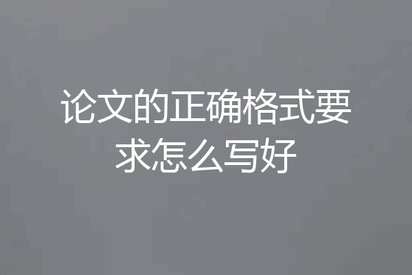 论文的正确格式要求怎么写好