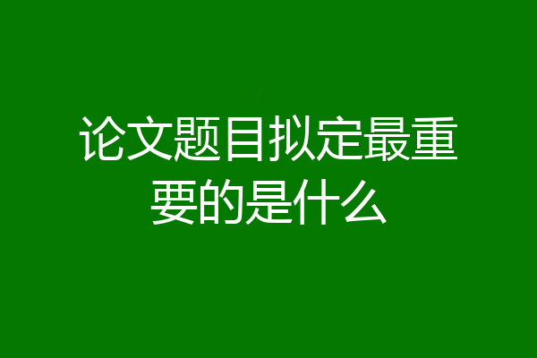 论文题目拟定最重要的是什么