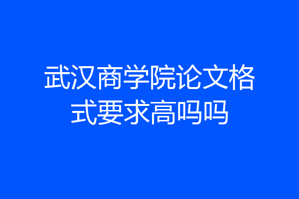 武汉商学院论文格式要求高吗吗