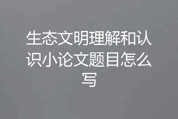 生态文明理解和认识小论文题目怎么写
