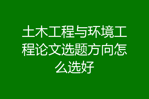 土木工程与环境工程论文选题方向怎么选好