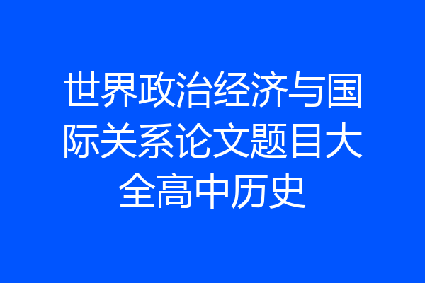 世界政治经济与国际关系论文题目大全高中历史