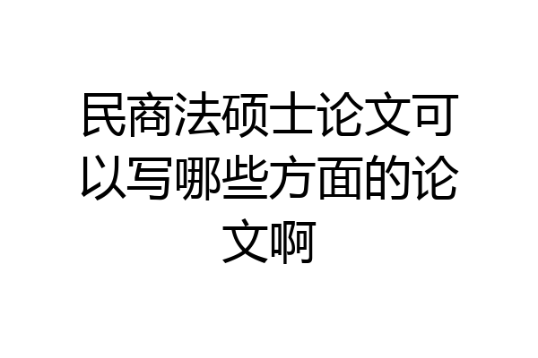 民商法硕士论文可以写哪些方面的论文啊
