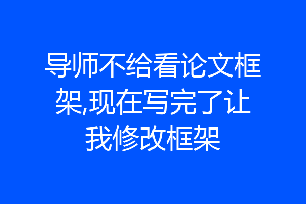 导师不给看论文框架,现在写完了让我修改框架