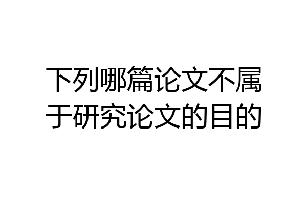 下列哪篇论文不属于研究论文的目的