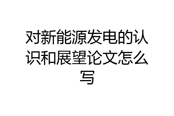 对新能源发电的认识和展望论文怎么写