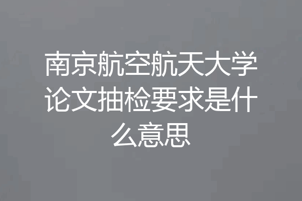 南京航空航天大学论文抽检要求是什么意思