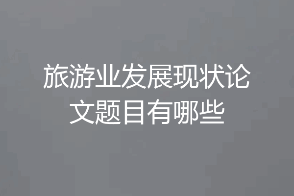 旅游业发展现状论文题目有哪些