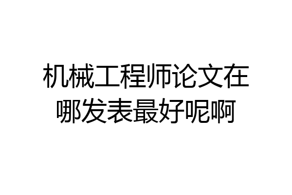 机械工程师论文在哪发表最好呢啊