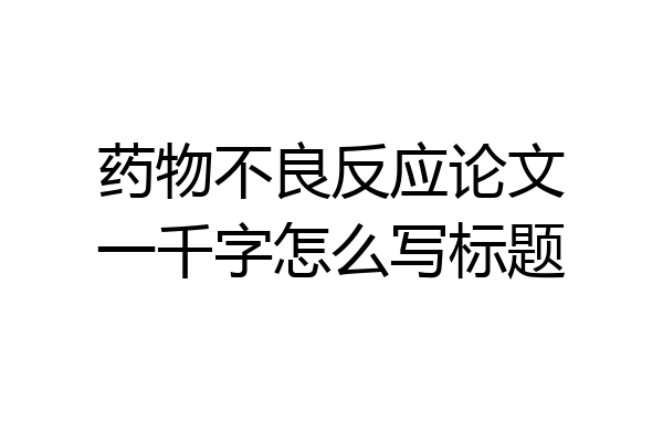 药物不良反应论文一千字怎么写标题